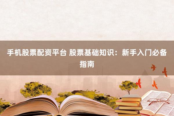 手机股票配资平台 股票基础知识：新手入门必备指南