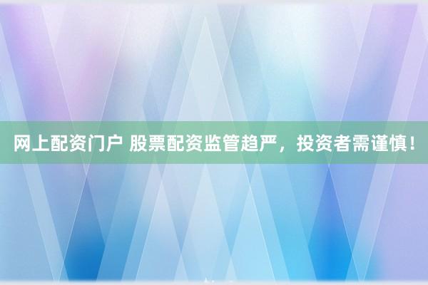 网上配资门户 股票配资监管趋严，投资者需谨慎！