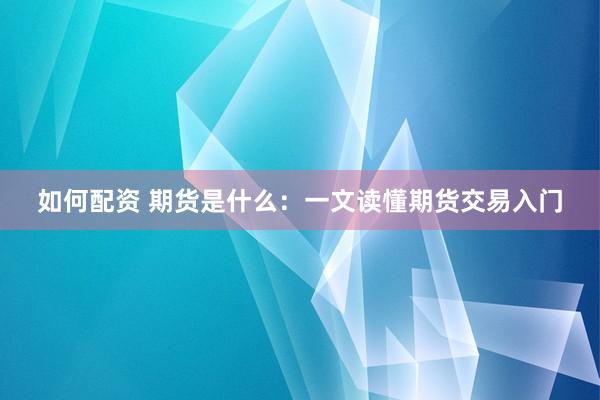 如何配资 期货是什么：一文读懂期货交易入门