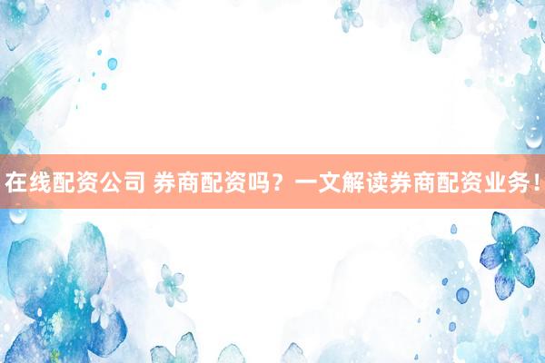 在线配资公司 券商配资吗？一文解读券商配资业务！