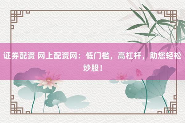 证券配资 网上配资网：低门槛，高杠杆，助您轻松炒股！