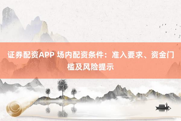 证券配资APP 场内配资条件：准入要求、资金门槛及风险提示