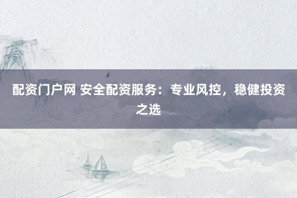 配资门户网 安全配资服务：专业风控，稳健投资之选