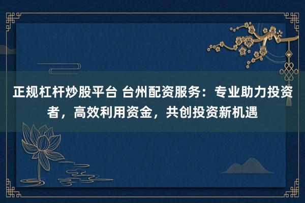 正规杠杆炒股平台 台州配资服务：专业助力投资者，高效利用资金，共创投资新机遇