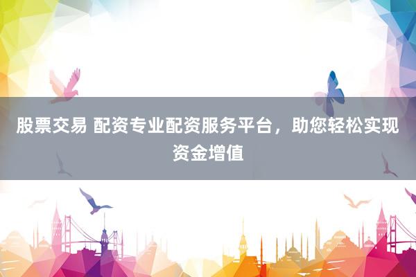 股票交易 配资专业配资服务平台，助您轻松实现资金增值