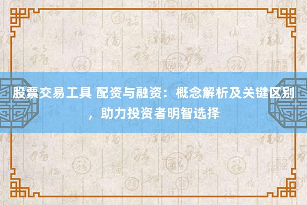 股票交易工具 配资与融资：概念解析及关键区别，助力投资者明智选择