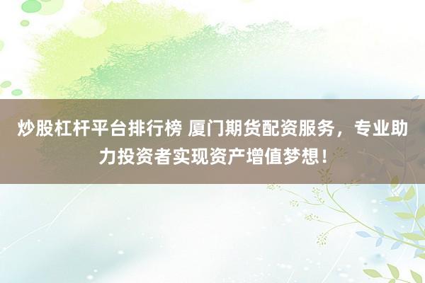 炒股杠杆平台排行榜 厦门期货配资服务，专业助力投资者实现资产增值梦想！