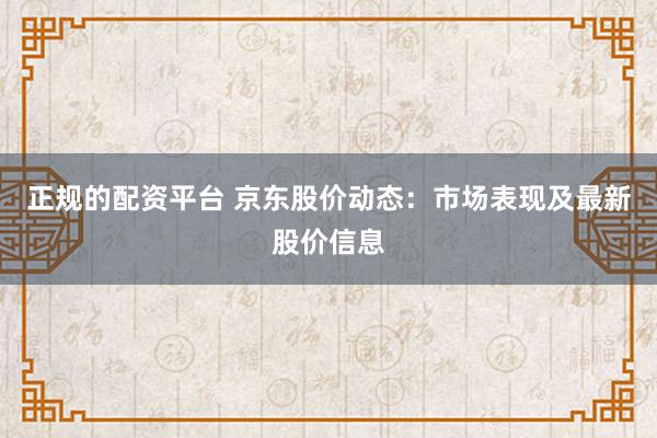 正规的配资平台 京东股价动态：市场表现及最新股价信息