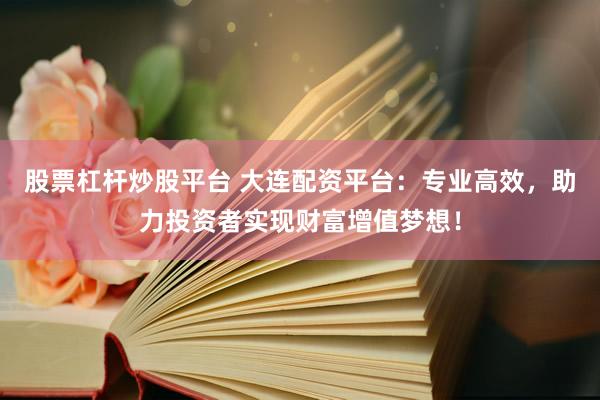 股票杠杆炒股平台 大连配资平台：专业高效，助力投资者实现财富增值梦想！