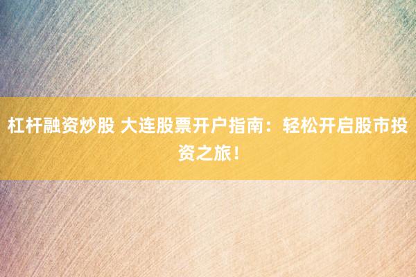 杠杆融资炒股 大连股票开户指南：轻松开启股市投资之旅！