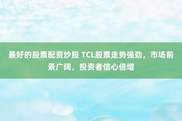 最好的股票配资炒股 TCL股票走势强劲，市场前景广阔，投资者信心倍增