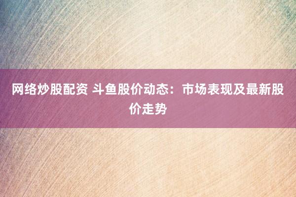 网络炒股配资 斗鱼股价动态：市场表现及最新股价走势