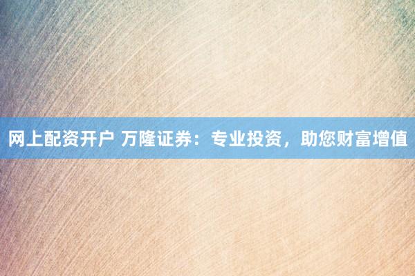 网上配资开户 万隆证券：专业投资，助您财富增值