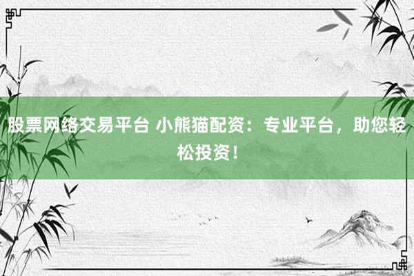 股票网络交易平台 小熊猫配资：专业平台，助您轻松投资！