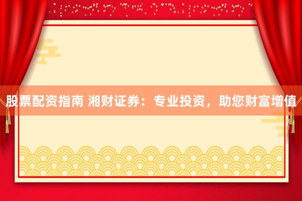 股票配资指南 湘财证券：专业投资，助您财富增值