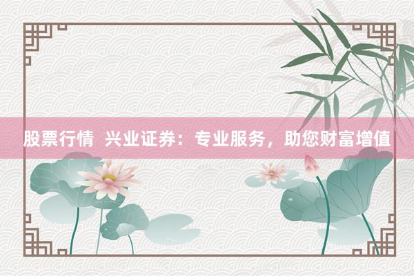 股票行情  兴业证券：专业服务，助您财富增值