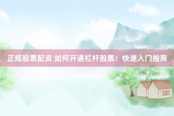 正规股票配资 如何开通杠杆股票：快速入门指南