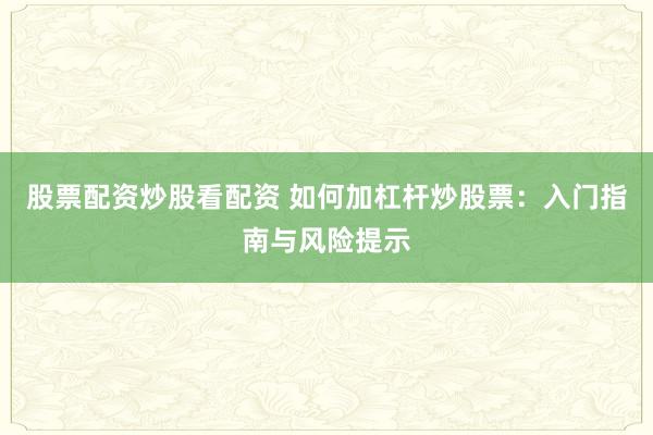 股票配资炒股看配资 如何加杠杆炒股票：入门指南与风险提示