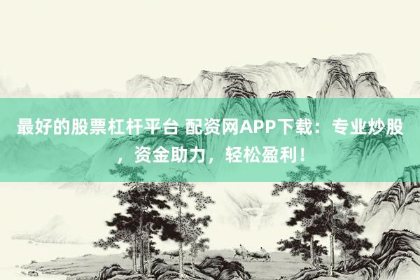 最好的股票杠杆平台 配资网APP下载：专业炒股，资金助力，轻松盈利！