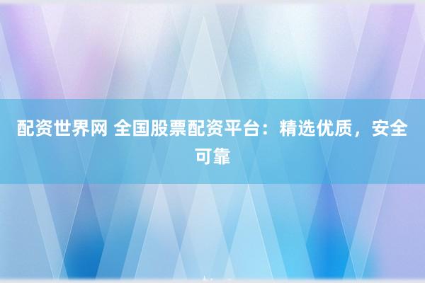 配资世界网 全国股票配资平台：精选优质，安全可靠