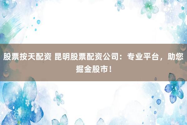 股票按天配资 昆明股票配资公司：专业平台，助您掘金股市！