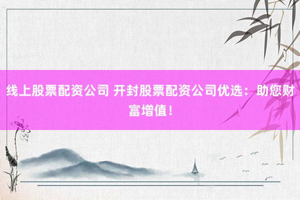 线上股票配资公司 开封股票配资公司优选：助您财富增值！