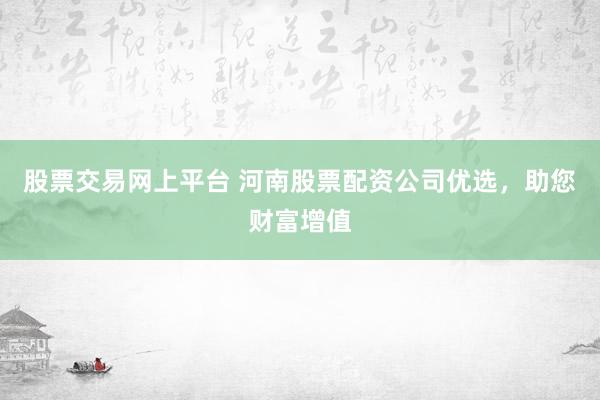 股票交易网上平台 河南股票配资公司优选，助您财富增值