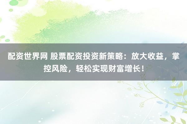 配资世界网 股票配资投资新策略：放大收益，掌控风险，轻松实现财富增长！