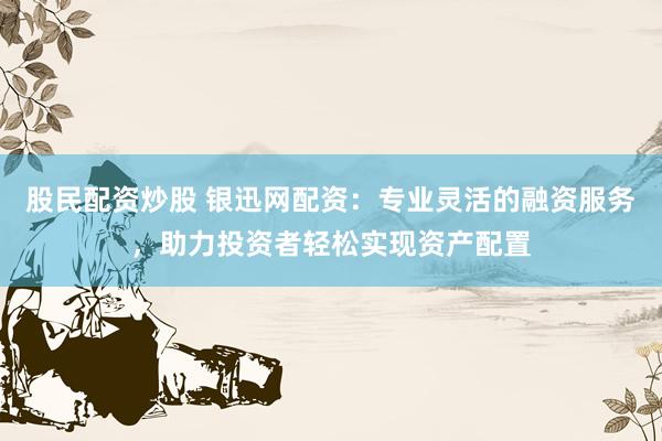 股民配资炒股 银迅网配资：专业灵活的融资服务，助力投资者轻松实现资产配置