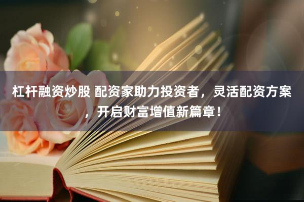 杠杆融资炒股 配资家助力投资者，灵活配资方案，开启财富增值新篇章！