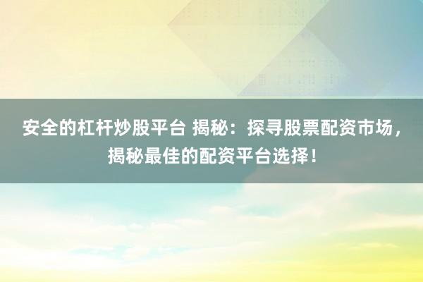 安全的杠杆炒股平台 揭秘：探寻股票配资市场，揭秘最佳的配资平台选择！