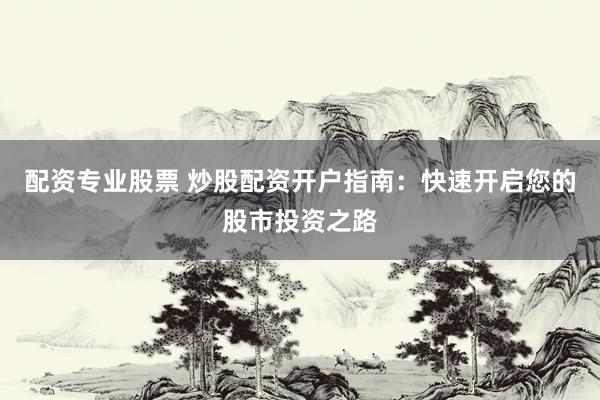 配资专业股票 炒股配资开户指南：快速开启您的股市投资之路