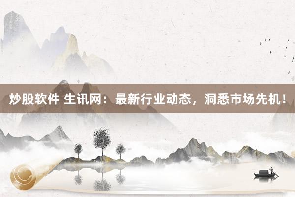 炒股软件 生讯网：最新行业动态，洞悉市场先机！