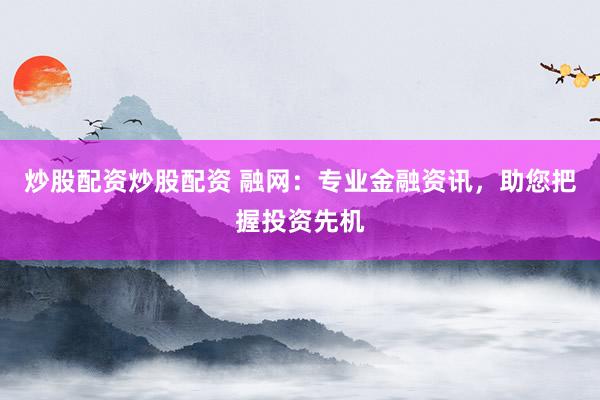 炒股配资炒股配资 融网：专业金融资讯，助您把握投资先机