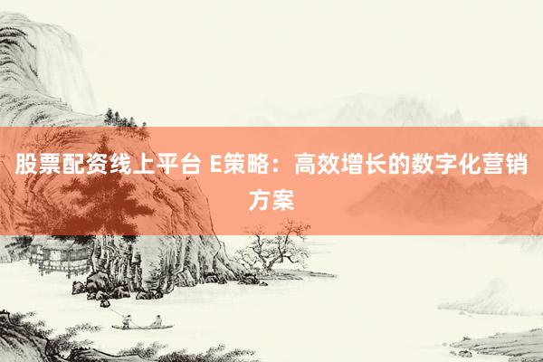 股票配资线上平台 E策略：高效增长的数字化营销方案