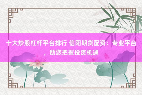 十大炒股杠杆平台排行 信阳期货配资：专业平台，助您把握投资机遇