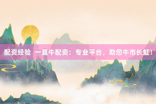 配资经验  一直牛配资：专业平台，助您牛市长虹！