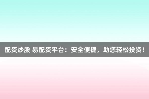 配资炒股 易配资平台：安全便捷，助您轻松投资！