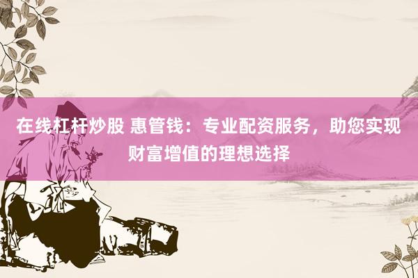 在线杠杆炒股 惠管钱：专业配资服务，助您实现财富增值的理想选择