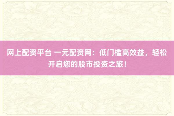 网上配资平台 一元配资网：低门槛高效益，轻松开启您的股市投资之旅！