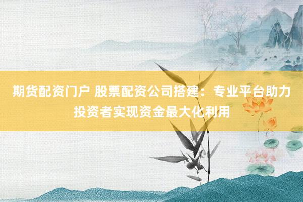 期货配资门户 股票配资公司搭建：专业平台助力投资者实现资金最大化利用