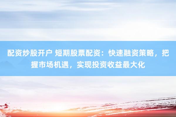 配资炒股开户 短期股票配资：快速融资策略，把握市场机遇，实现投资收益最大化