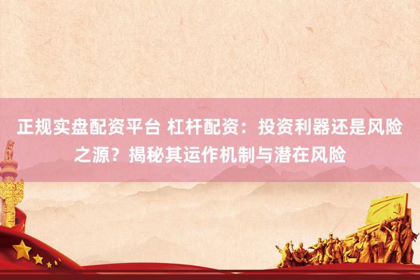 正规实盘配资平台 杠杆配资：投资利器还是风险之源？揭秘其运作机制与潜在风险