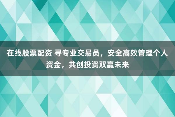 在线股票配资 寻专业交易员，安全高效管理个人资金，共创投资双赢未来