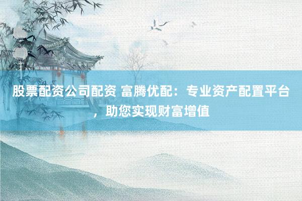 股票配资公司配资 富腾优配：专业资产配置平台，助您实现财富增值