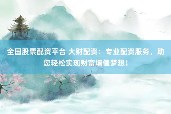 全国股票配资平台 大财配资：专业配资服务，助您轻松实现财富增值梦想！