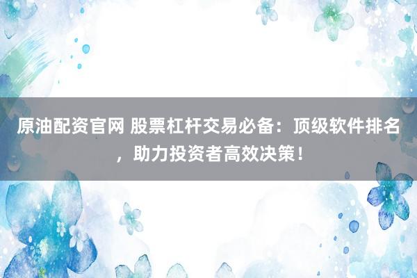 原油配资官网 股票杠杆交易必备：顶级软件排名，助力投资者高效决策！