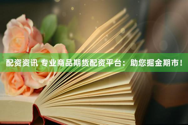 配资资讯 专业商品期货配资平台：助您掘金期市！