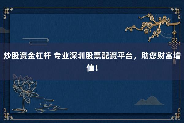炒股资金杠杆 专业深圳股票配资平台，助您财富增值！