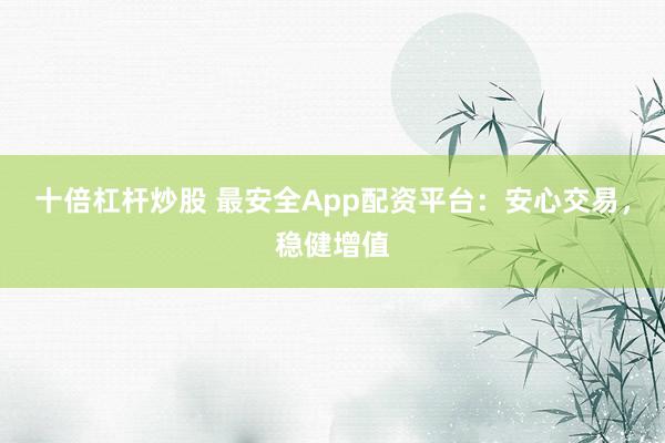 十倍杠杆炒股 最安全App配资平台：安心交易，稳健增值